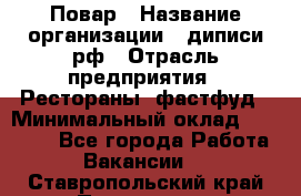 Повар › Название организации ­ диписи.рф › Отрасль предприятия ­ Рестораны, фастфуд › Минимальный оклад ­ 10 000 - Все города Работа » Вакансии   . Ставропольский край,Пятигорск г.